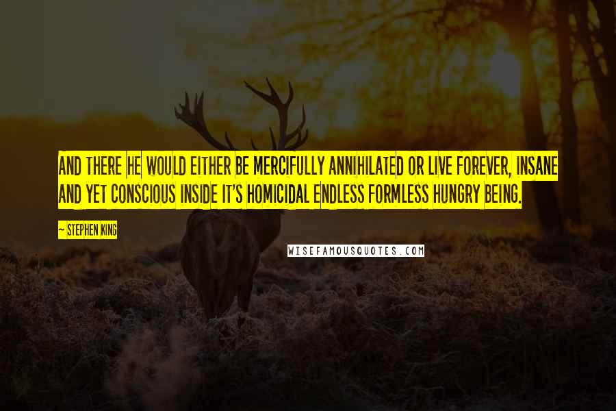 Stephen King Quotes: And there he would either be mercifully annihilated or live forever, insane and yet conscious inside It's homicidal endless formless hungry being.