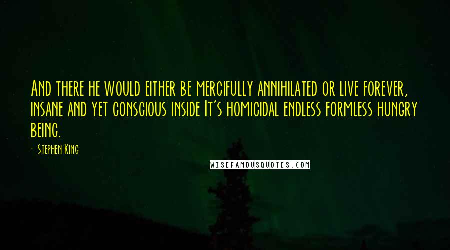 Stephen King Quotes: And there he would either be mercifully annihilated or live forever, insane and yet conscious inside It's homicidal endless formless hungry being.