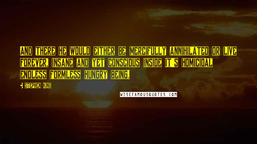 Stephen King Quotes: And there he would either be mercifully annihilated or live forever, insane and yet conscious inside It's homicidal endless formless hungry being.