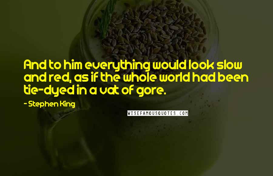 Stephen King Quotes: And to him everything would look slow and red, as if the whole world had been tie-dyed in a vat of gore.