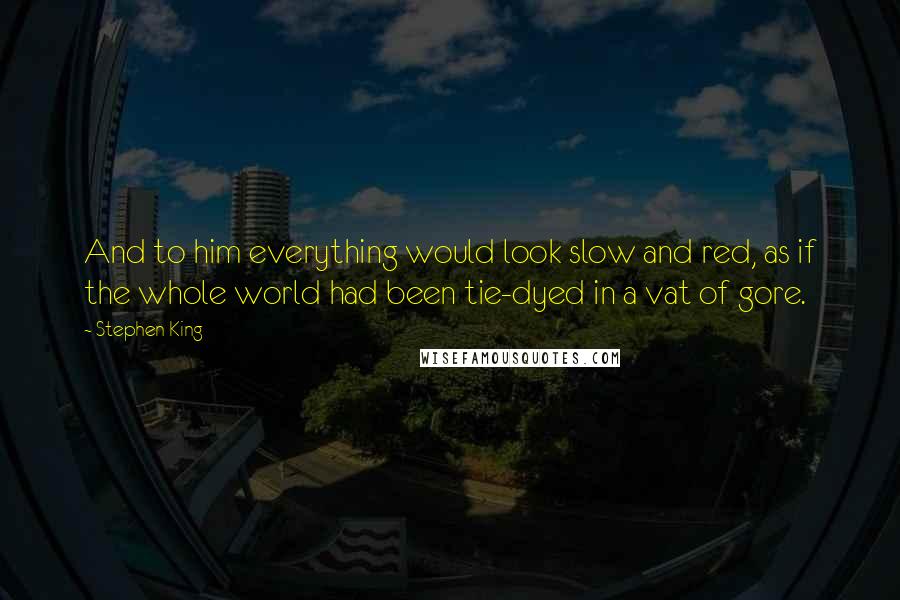 Stephen King Quotes: And to him everything would look slow and red, as if the whole world had been tie-dyed in a vat of gore.