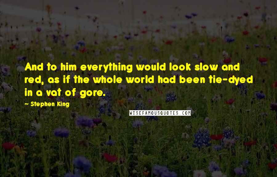 Stephen King Quotes: And to him everything would look slow and red, as if the whole world had been tie-dyed in a vat of gore.