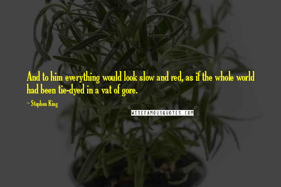 Stephen King Quotes: And to him everything would look slow and red, as if the whole world had been tie-dyed in a vat of gore.