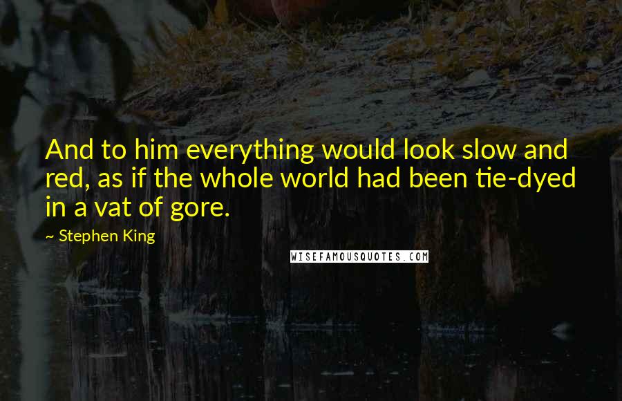 Stephen King Quotes: And to him everything would look slow and red, as if the whole world had been tie-dyed in a vat of gore.