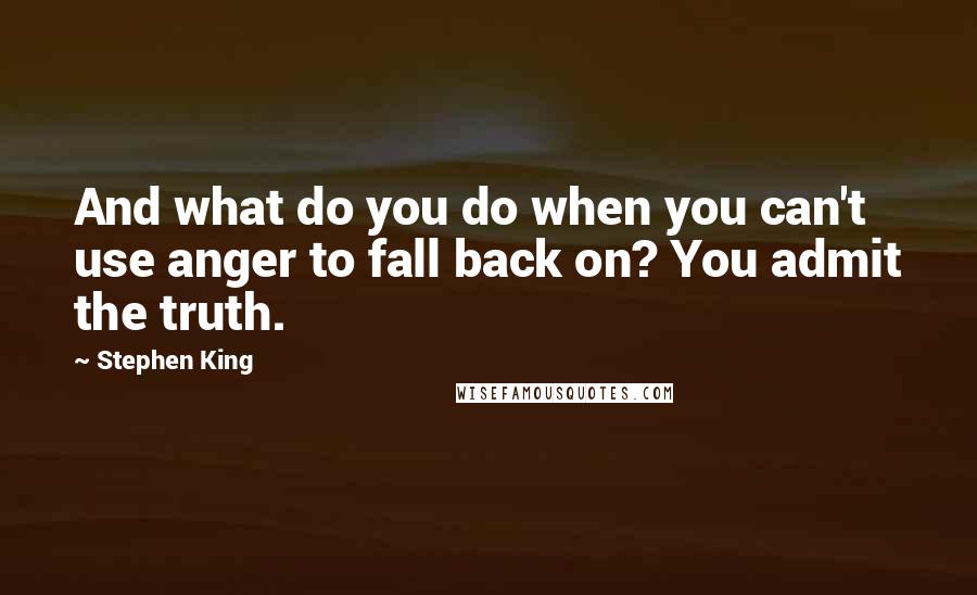 Stephen King Quotes: And what do you do when you can't use anger to fall back on? You admit the truth.