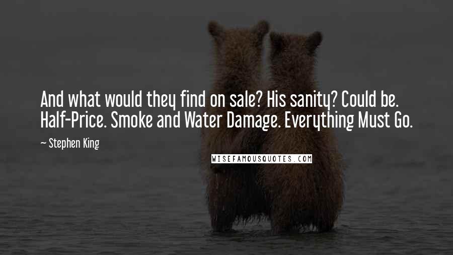 Stephen King Quotes: And what would they find on sale? His sanity? Could be. Half-Price. Smoke and Water Damage. Everything Must Go.