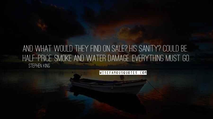 Stephen King Quotes: And what would they find on sale? His sanity? Could be. Half-Price. Smoke and Water Damage. Everything Must Go.