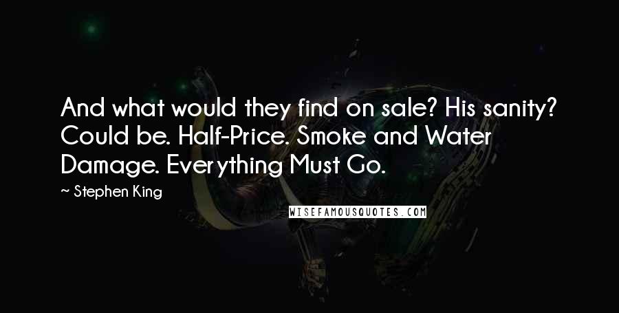 Stephen King Quotes: And what would they find on sale? His sanity? Could be. Half-Price. Smoke and Water Damage. Everything Must Go.