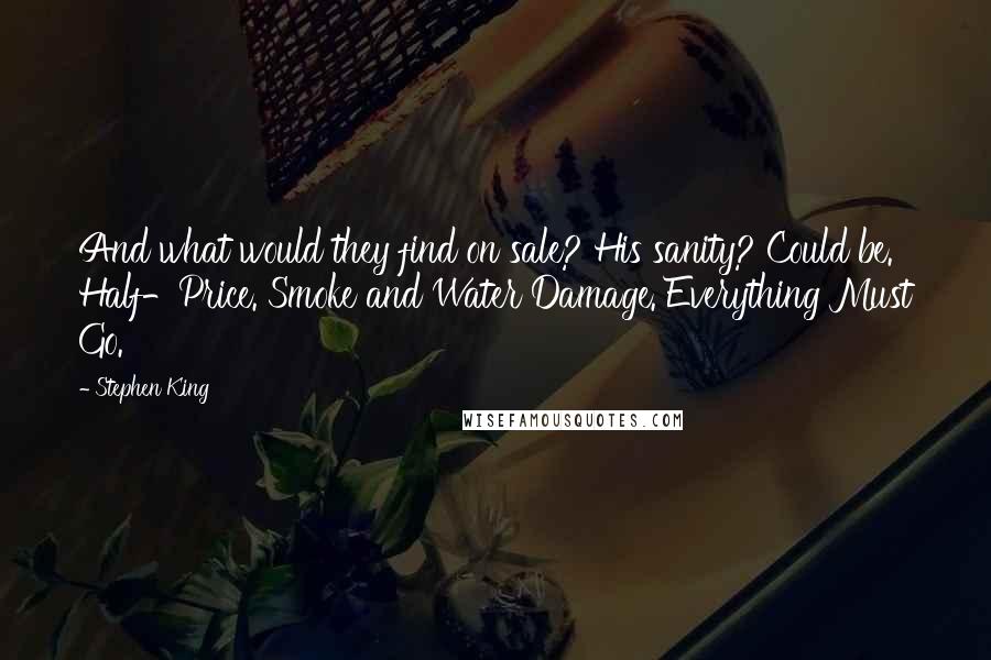 Stephen King Quotes: And what would they find on sale? His sanity? Could be. Half-Price. Smoke and Water Damage. Everything Must Go.