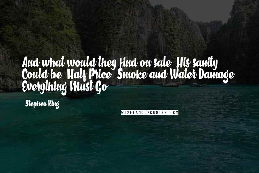 Stephen King Quotes: And what would they find on sale? His sanity? Could be. Half-Price. Smoke and Water Damage. Everything Must Go.