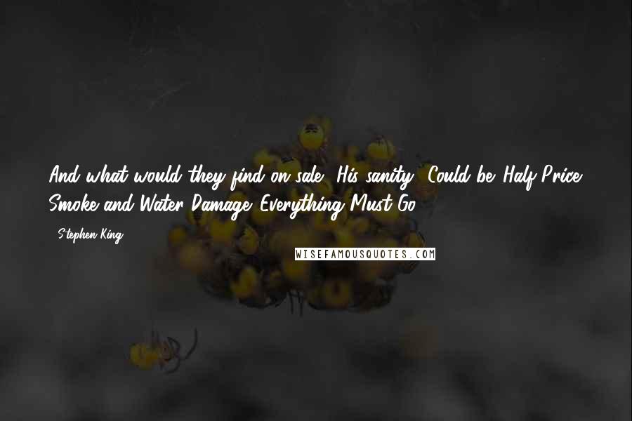 Stephen King Quotes: And what would they find on sale? His sanity? Could be. Half-Price. Smoke and Water Damage. Everything Must Go.