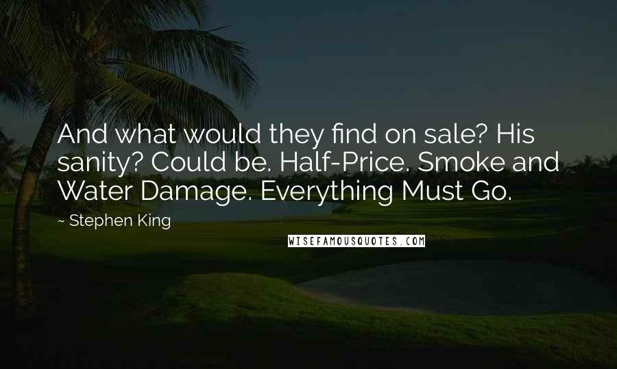 Stephen King Quotes: And what would they find on sale? His sanity? Could be. Half-Price. Smoke and Water Damage. Everything Must Go.