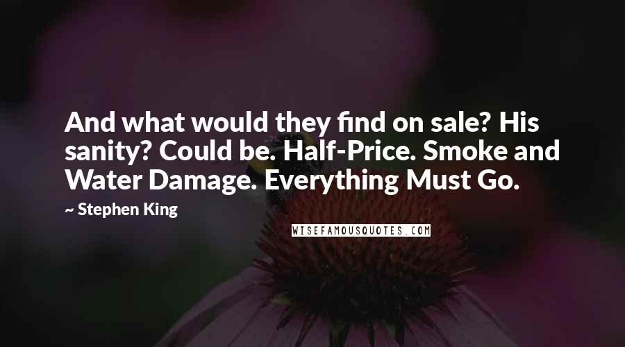 Stephen King Quotes: And what would they find on sale? His sanity? Could be. Half-Price. Smoke and Water Damage. Everything Must Go.