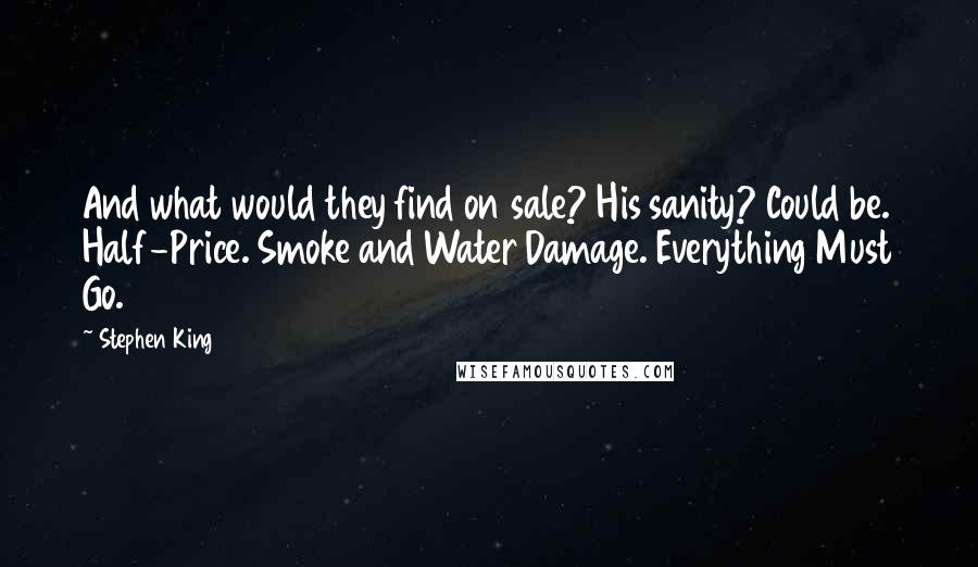 Stephen King Quotes: And what would they find on sale? His sanity? Could be. Half-Price. Smoke and Water Damage. Everything Must Go.