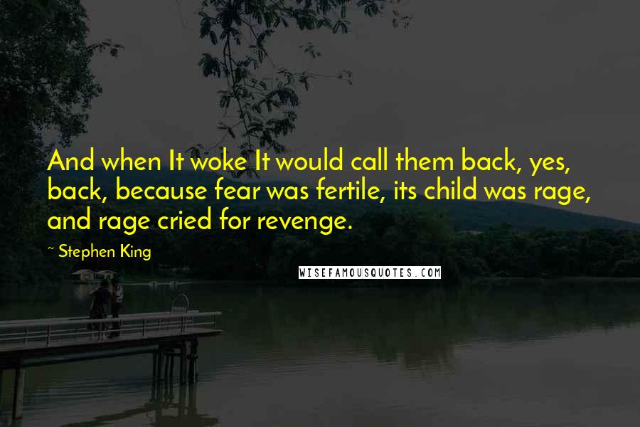 Stephen King Quotes: And when It woke It would call them back, yes, back, because fear was fertile, its child was rage, and rage cried for revenge.