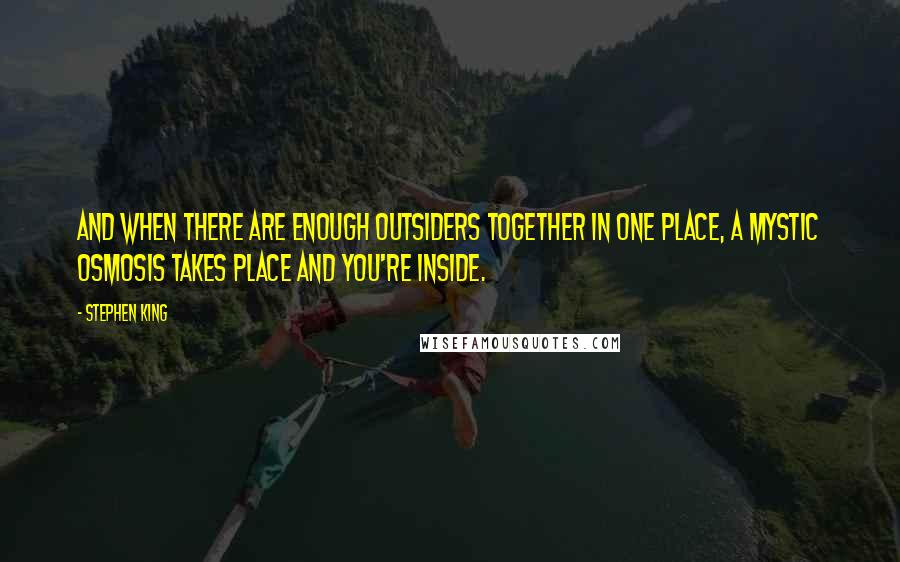 Stephen King Quotes: And when there are enough outsiders together in one place, a mystic osmosis takes place and you're inside.