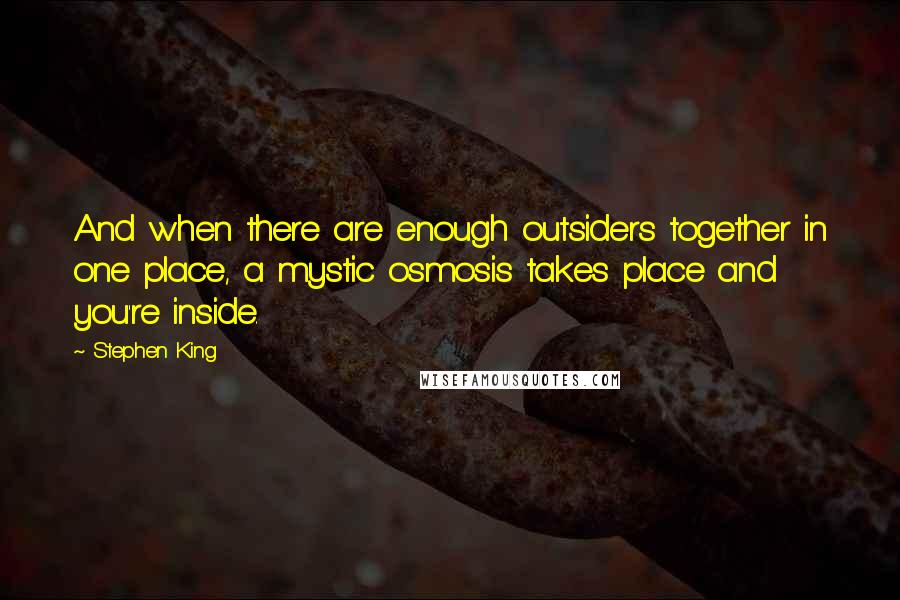 Stephen King Quotes: And when there are enough outsiders together in one place, a mystic osmosis takes place and you're inside.