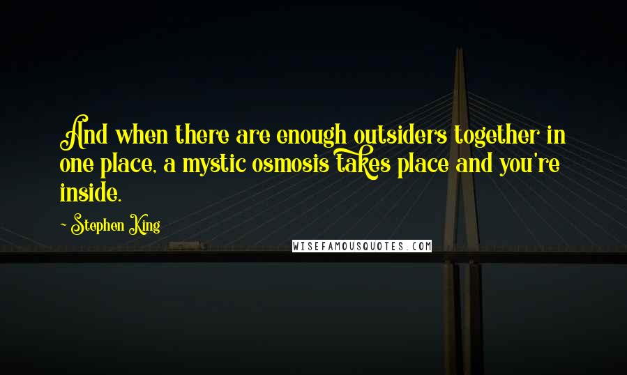 Stephen King Quotes: And when there are enough outsiders together in one place, a mystic osmosis takes place and you're inside.