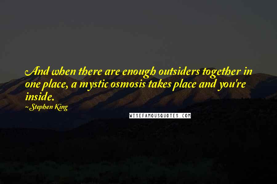 Stephen King Quotes: And when there are enough outsiders together in one place, a mystic osmosis takes place and you're inside.