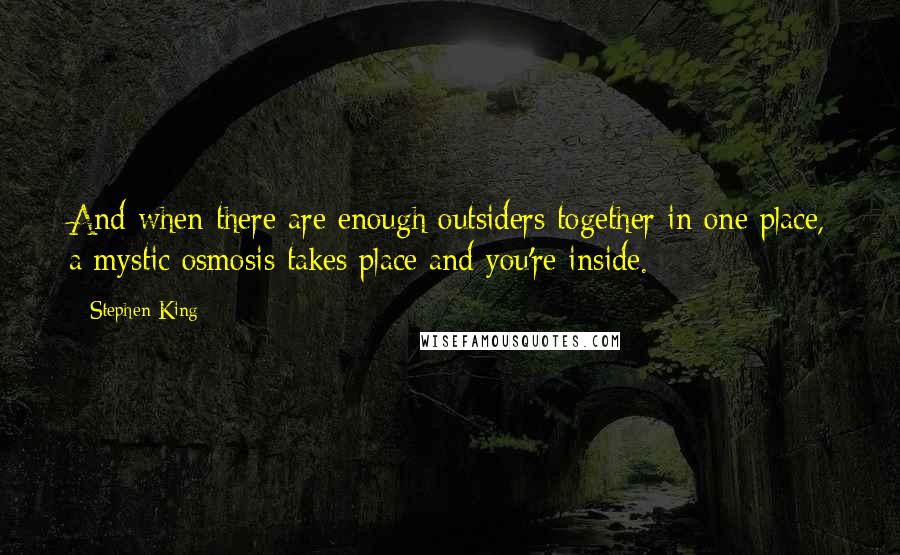 Stephen King Quotes: And when there are enough outsiders together in one place, a mystic osmosis takes place and you're inside.