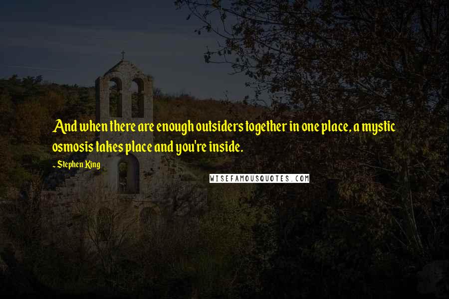 Stephen King Quotes: And when there are enough outsiders together in one place, a mystic osmosis takes place and you're inside.