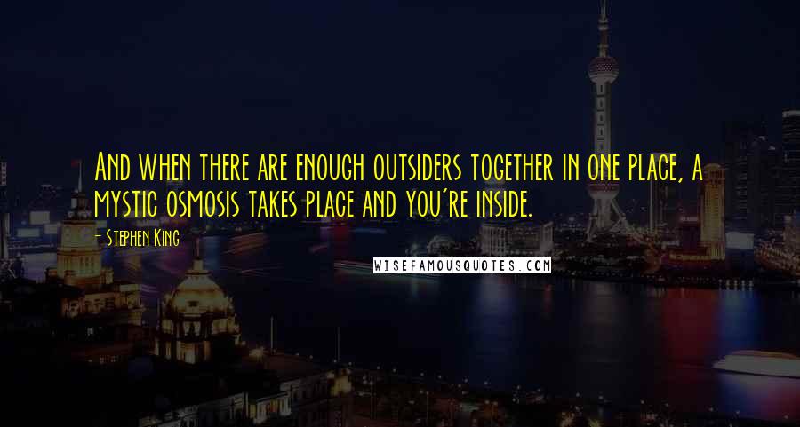 Stephen King Quotes: And when there are enough outsiders together in one place, a mystic osmosis takes place and you're inside.