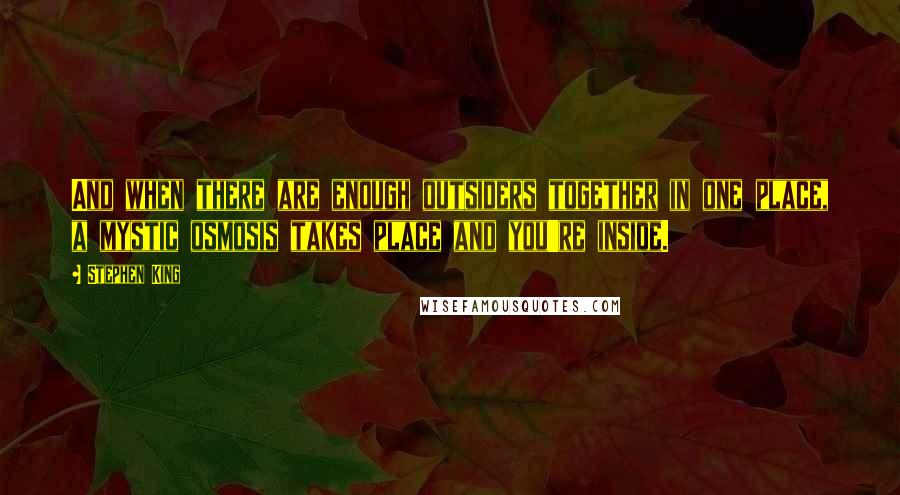 Stephen King Quotes: And when there are enough outsiders together in one place, a mystic osmosis takes place and you're inside.