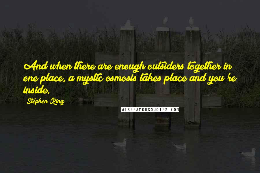 Stephen King Quotes: And when there are enough outsiders together in one place, a mystic osmosis takes place and you're inside.