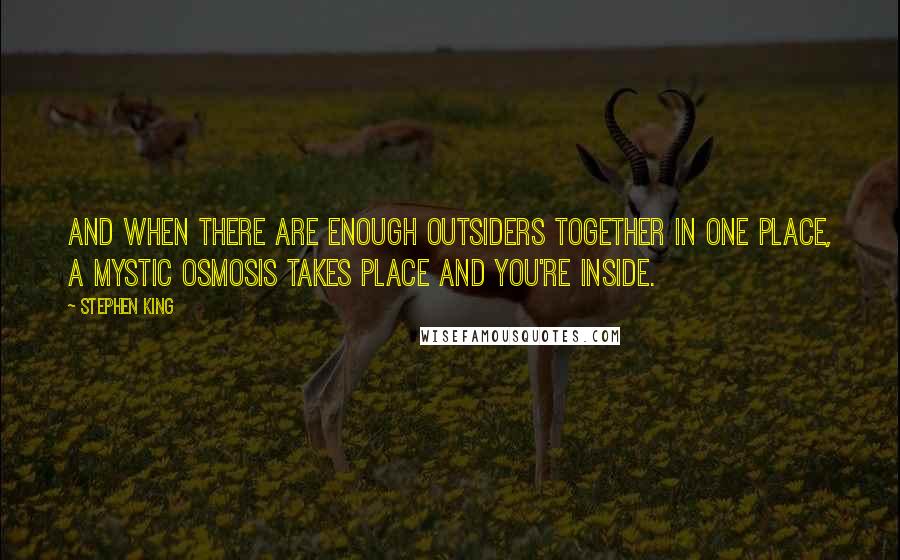 Stephen King Quotes: And when there are enough outsiders together in one place, a mystic osmosis takes place and you're inside.