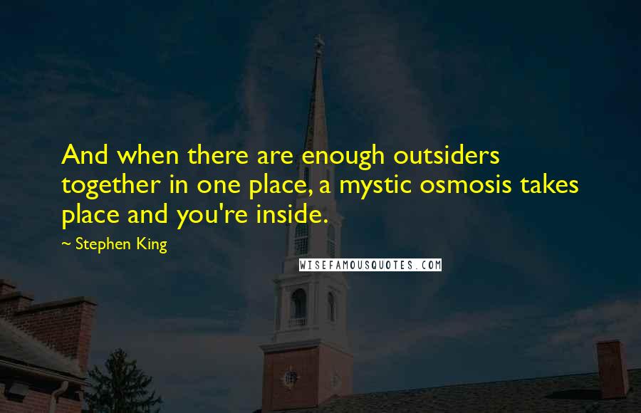 Stephen King Quotes: And when there are enough outsiders together in one place, a mystic osmosis takes place and you're inside.