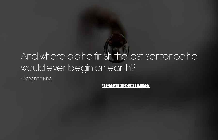 Stephen King Quotes: And where did he finish the last sentence he would ever begin on earth?