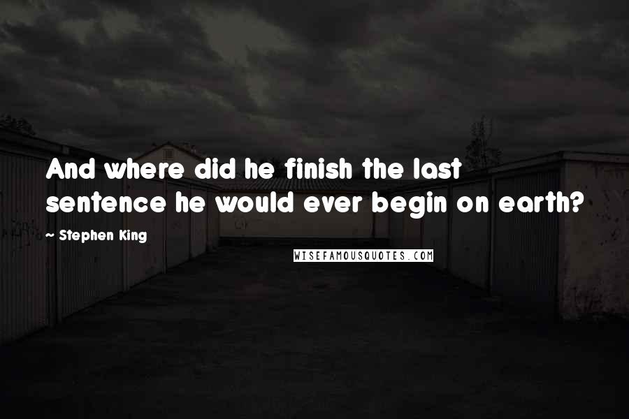 Stephen King Quotes: And where did he finish the last sentence he would ever begin on earth?