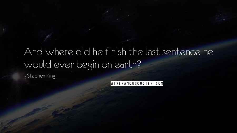 Stephen King Quotes: And where did he finish the last sentence he would ever begin on earth?