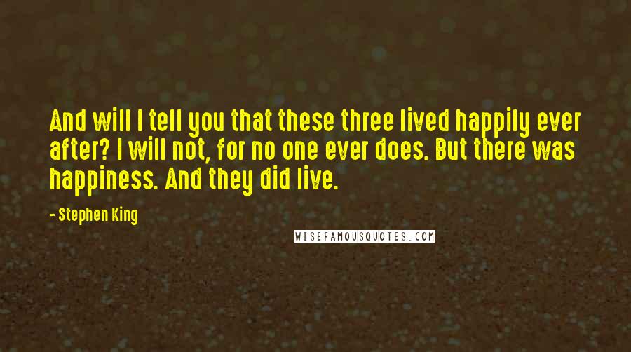Stephen King Quotes: And will I tell you that these three lived happily ever after? I will not, for no one ever does. But there was happiness. And they did live.
