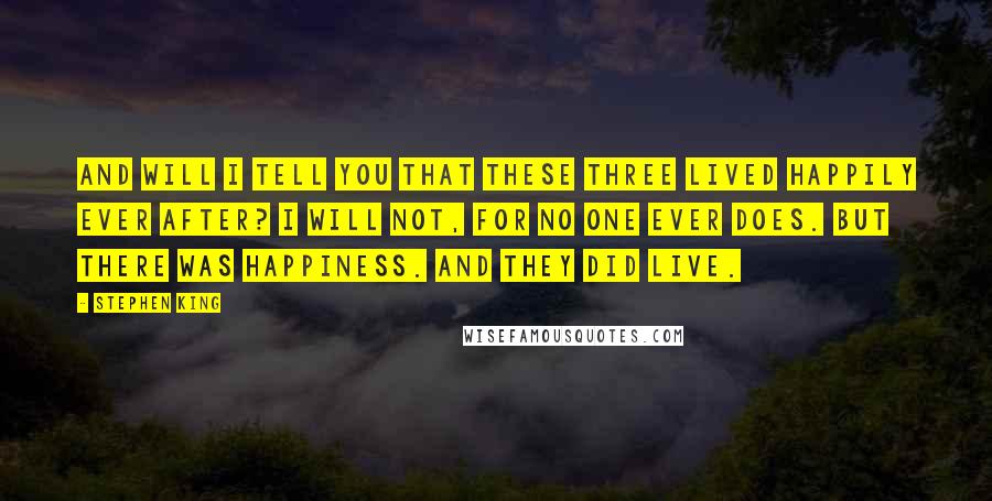 Stephen King Quotes: And will I tell you that these three lived happily ever after? I will not, for no one ever does. But there was happiness. And they did live.