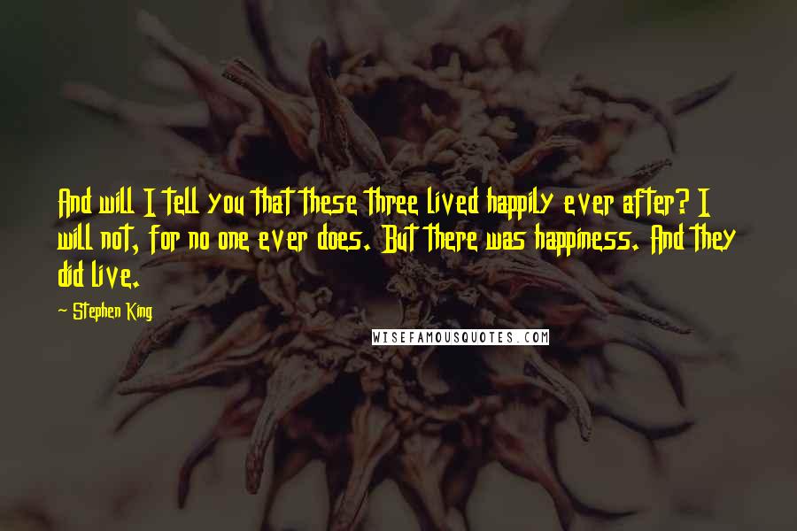 Stephen King Quotes: And will I tell you that these three lived happily ever after? I will not, for no one ever does. But there was happiness. And they did live.