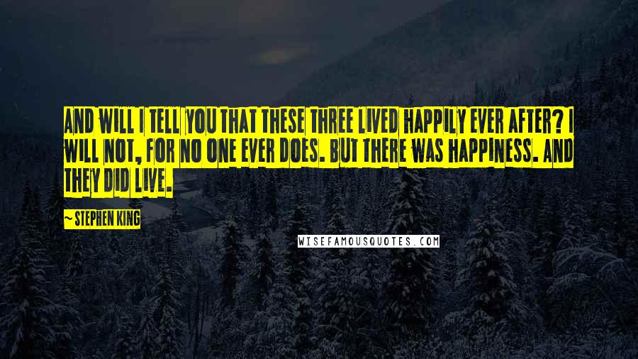 Stephen King Quotes: And will I tell you that these three lived happily ever after? I will not, for no one ever does. But there was happiness. And they did live.