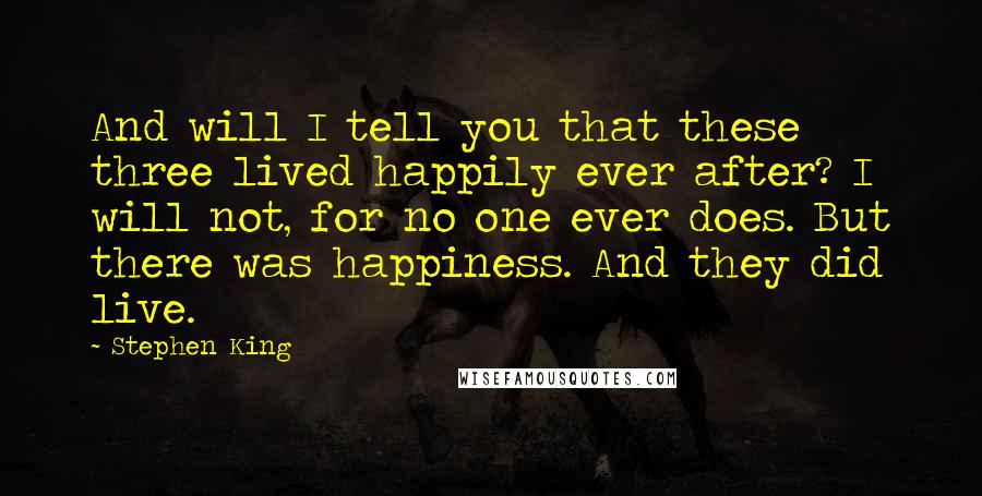 Stephen King Quotes: And will I tell you that these three lived happily ever after? I will not, for no one ever does. But there was happiness. And they did live.