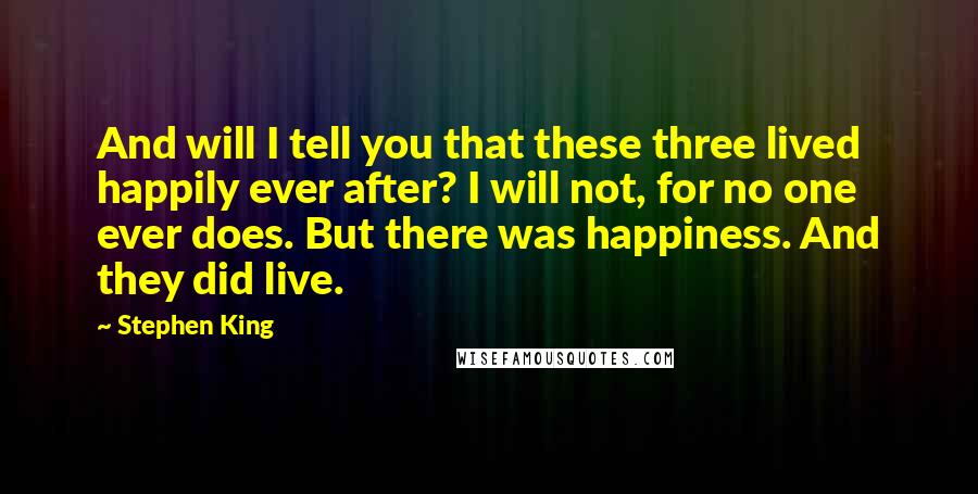 Stephen King Quotes: And will I tell you that these three lived happily ever after? I will not, for no one ever does. But there was happiness. And they did live.