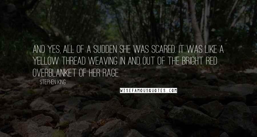 Stephen King Quotes: And yes, all of a sudden she was scared. It was like a yellow thread weaving in and out of the bright red overblanket of her rage.