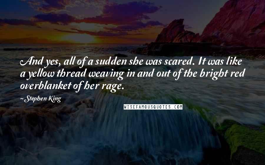 Stephen King Quotes: And yes, all of a sudden she was scared. It was like a yellow thread weaving in and out of the bright red overblanket of her rage.