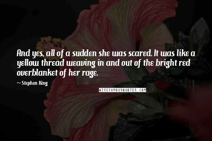 Stephen King Quotes: And yes, all of a sudden she was scared. It was like a yellow thread weaving in and out of the bright red overblanket of her rage.