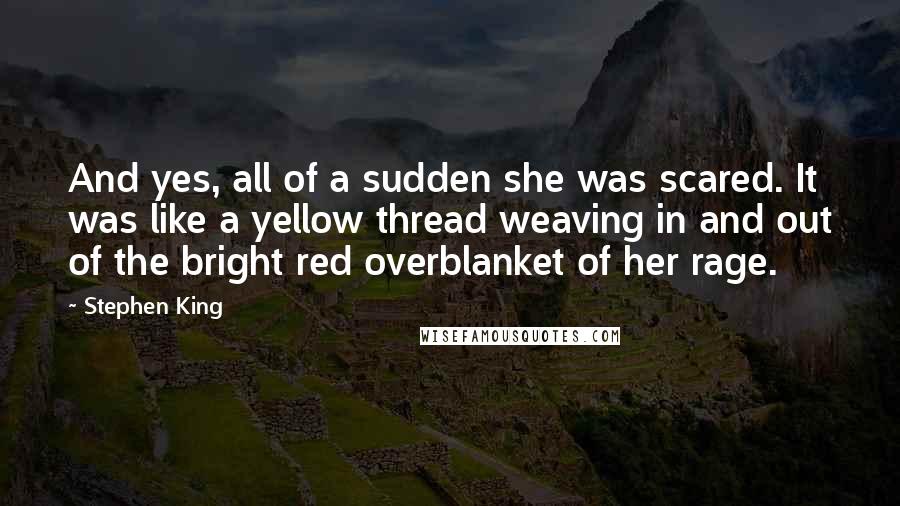 Stephen King Quotes: And yes, all of a sudden she was scared. It was like a yellow thread weaving in and out of the bright red overblanket of her rage.