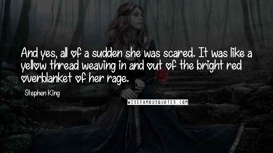 Stephen King Quotes: And yes, all of a sudden she was scared. It was like a yellow thread weaving in and out of the bright red overblanket of her rage.