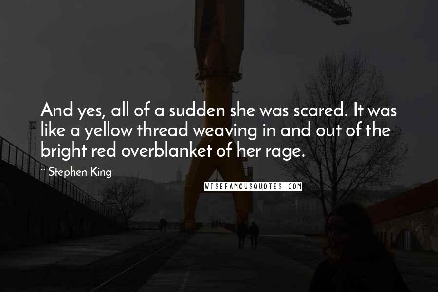 Stephen King Quotes: And yes, all of a sudden she was scared. It was like a yellow thread weaving in and out of the bright red overblanket of her rage.