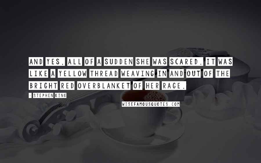 Stephen King Quotes: And yes, all of a sudden she was scared. It was like a yellow thread weaving in and out of the bright red overblanket of her rage.