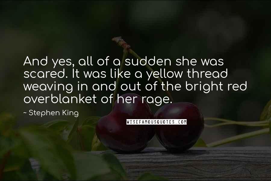 Stephen King Quotes: And yes, all of a sudden she was scared. It was like a yellow thread weaving in and out of the bright red overblanket of her rage.