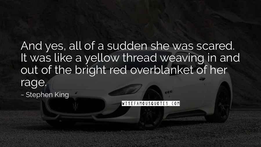 Stephen King Quotes: And yes, all of a sudden she was scared. It was like a yellow thread weaving in and out of the bright red overblanket of her rage.