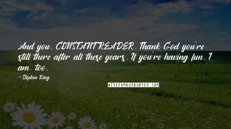 Stephen King Quotes: And you, CONSTANT READER. Thank God you're still there after all these years. If you're having fun, I am, too.