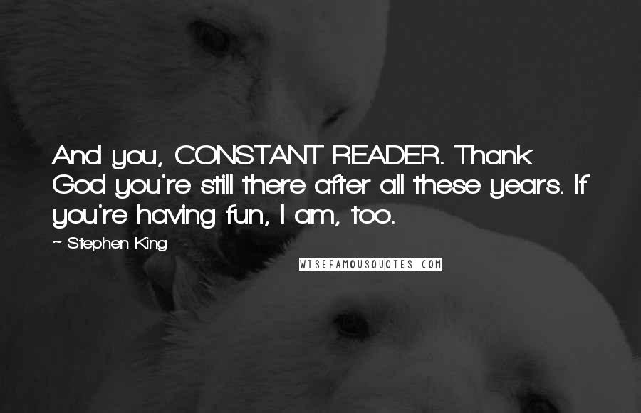 Stephen King Quotes: And you, CONSTANT READER. Thank God you're still there after all these years. If you're having fun, I am, too.